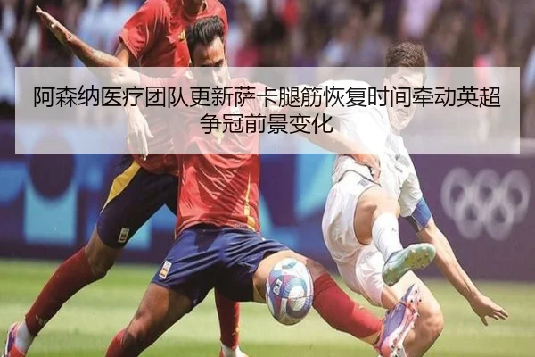 阿森纳医疗团队更新萨卡腿筋恢复时间牵动英超争冠前景变化