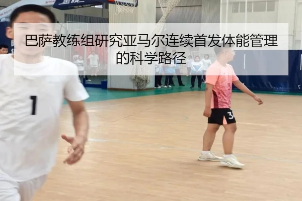 巴萨教练组研究亚马尔连续首发体能管理的科学路径