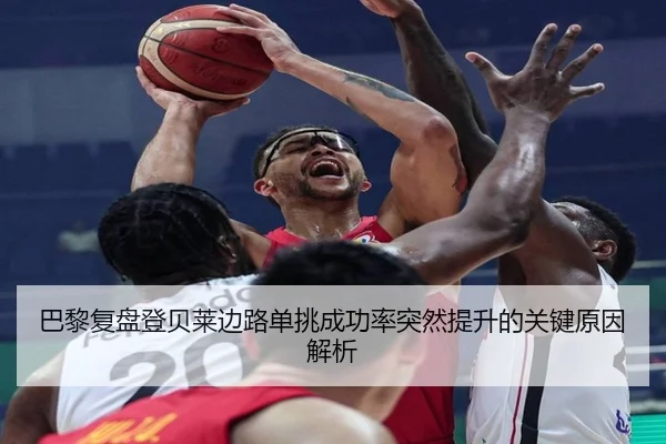 巴黎复盘登贝莱边路单挑成功率突然提升的关键原因解析