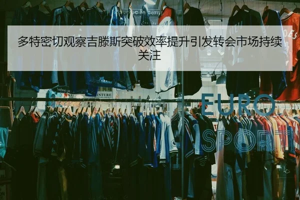 多特密切观察吉滕斯突破效率提升引发转会市场持续关注