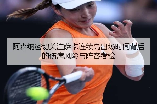 阿森纳密切关注萨卡连续高出场时间背后的伤病风险与阵容考验