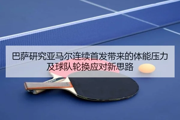 巴萨研究亚马尔连续首发带来的体能压力及球队轮换应对新思路