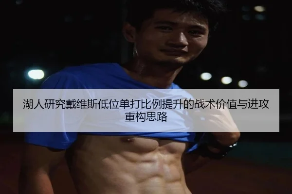 湖人研究戴维斯低位单打比例提升的战术价值与进攻重构思路