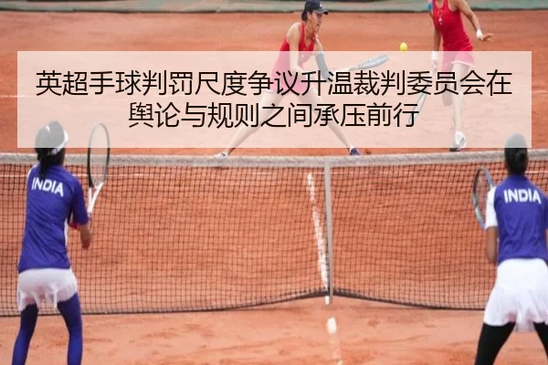 英超手球判罚尺度争议升温裁判委员会在舆论与规则之间承压前行
